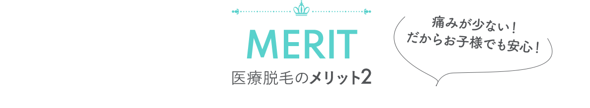 MERIT 医療脱毛のメリット2 「痛みが少ない！だからお子様でも安心！」